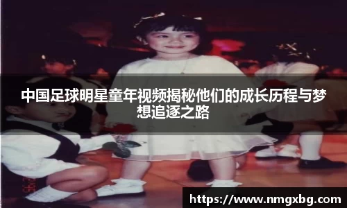 中国足球明星童年视频揭秘他们的成长历程与梦想追逐之路
