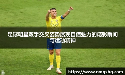 足球明星双手交叉姿势展现自信魅力的精彩瞬间与运动精神