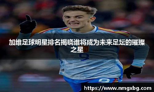 加维足球明星排名揭晓谁将成为未来足坛的璀璨之星