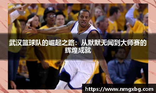 武汉篮球队的崛起之路：从默默无闻到大师赛的辉煌成就