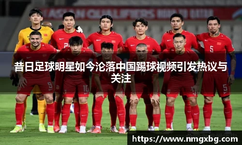 昔日足球明星如今沦落中国踢球视频引发热议与关注