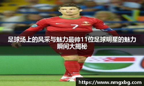 足球场上的风采与魅力最帅11位足球明星的魅力瞬间大揭秘